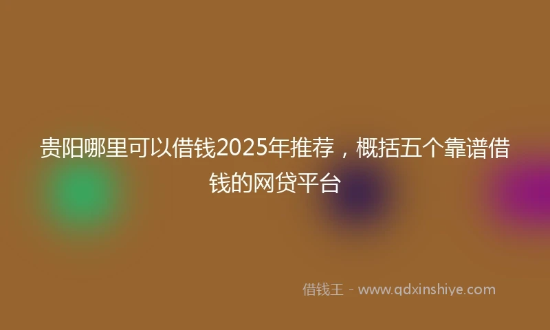 贵阳哪里可以借钱2025年推荐，概括五个靠谱借钱的网贷平台