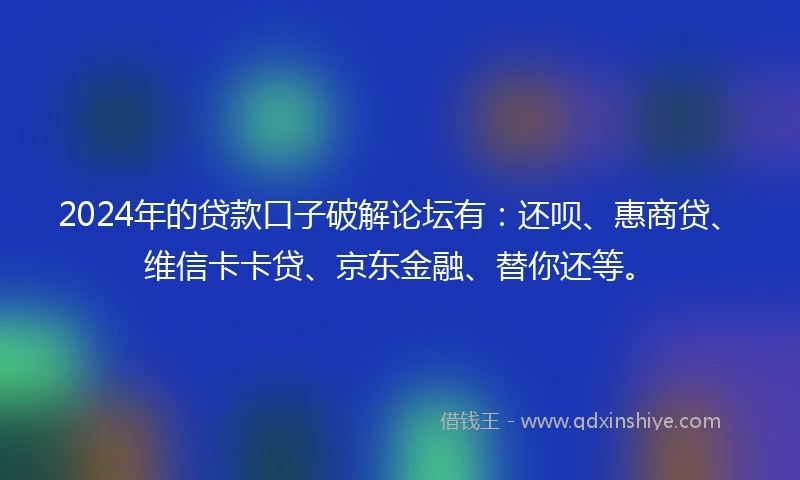 2024年的贷款口子破解论坛有:还呗、惠商贷、维信卡卡贷、京东金融、替你还等。