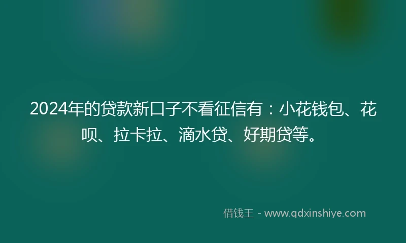 2024年的贷款新口子不看征信有：小花钱包、花呗、拉卡拉、滴水贷、好期贷等。