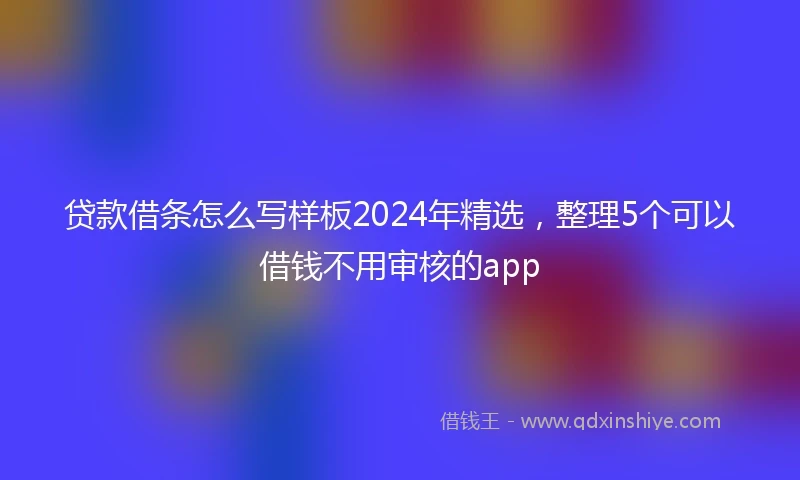 贷款借条怎么写样板2024年精选，整理5个可以借钱不用审核的app