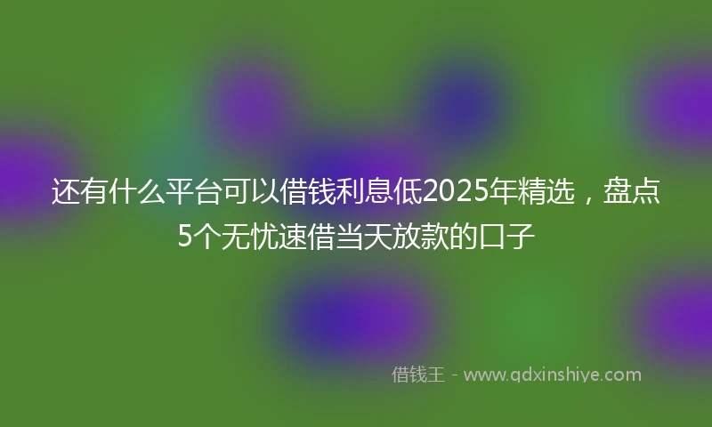 还有什么平台可以借钱利息低2025年精选，盘点5个无忧速借当天放款的口子