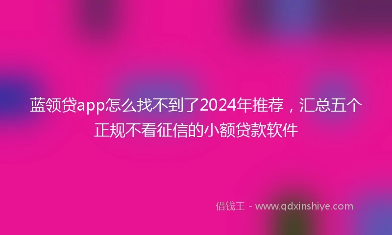 蓝领贷app怎么找不到了2024年推荐，汇总五个正规不看征信的小额贷款软件