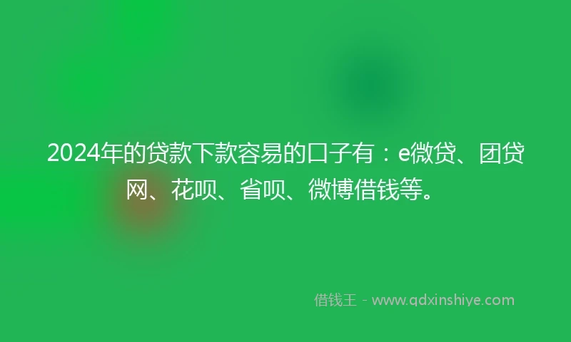 2024年的贷款下款容易的口子有：e微贷、团贷网、花呗、省呗、微博借钱等。