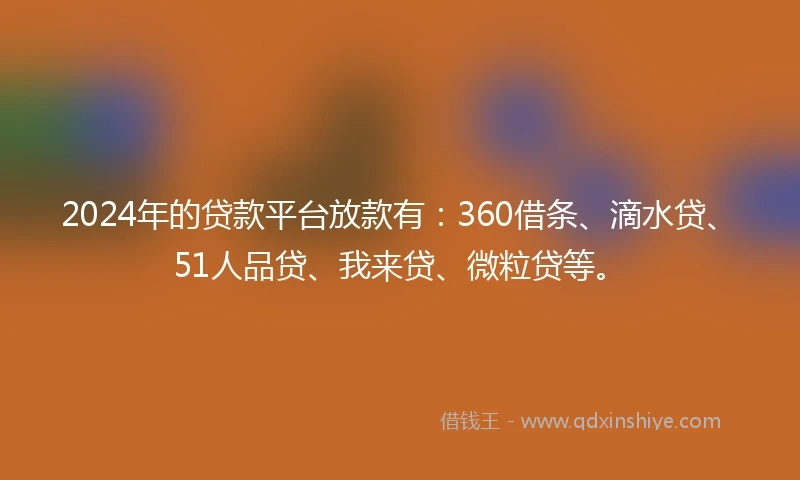 2024年的贷款平台放款有：360借条、滴水贷、51人品贷、我来贷、微粒贷等。