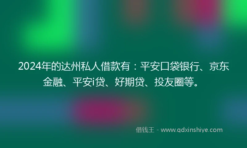 2024年的达州私人借款有：平安口袋银行、京东金融、平安i贷、好期贷、投友圈等。