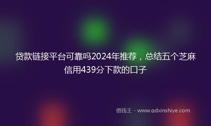 贷款链接平台可靠吗2024年推荐，总结五个芝麻信用439分下款的口子