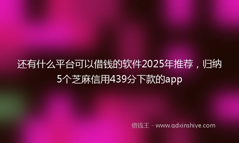 还有什么平台可以借钱的软件2025年推荐，归纳5个芝麻信用439分下款的app