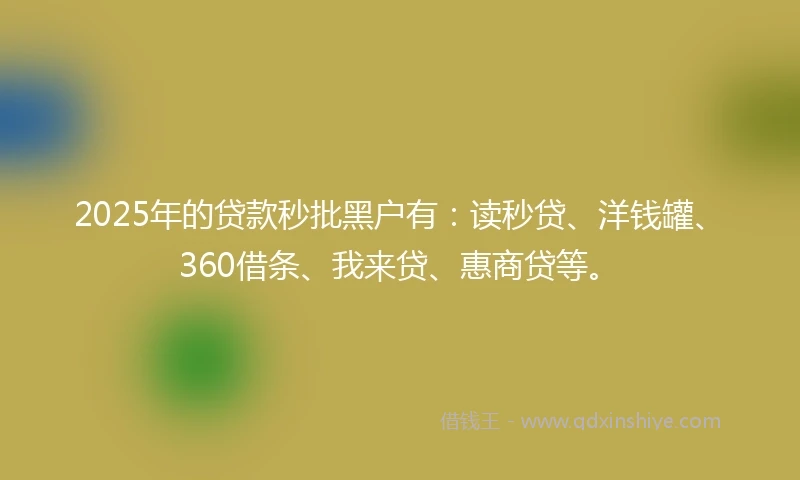 2025年的贷款秒批黑户有：读秒贷、洋钱罐、360借条、我来贷、惠商贷等。