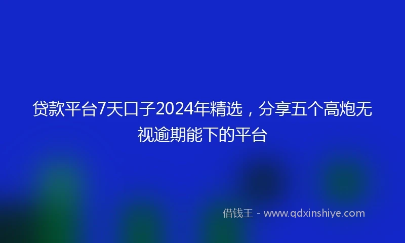 贷款平台7天口子2024年精选，分享五个高炮无视逾期能下的平台