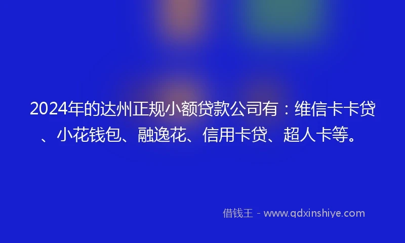 2024年的达州正规小额贷款公司有：维信卡卡贷、小花钱包、融逸花、信用卡贷、超人卡等。