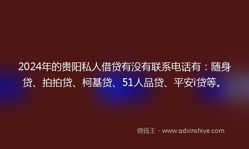 2024年的贵阳私人借贷有没有联系电话有：随身贷、拍拍贷、柯基贷、51人品贷、平安i贷等。