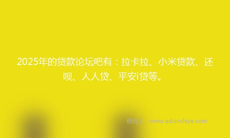 2025年的贷款论坛吧有：拉卡拉、小米贷款、还呗、人人贷、平安i贷等。