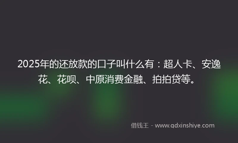 2025年的还放款的口子叫什么有：超人卡、安逸花、花呗、中原消费金融、拍拍贷等。