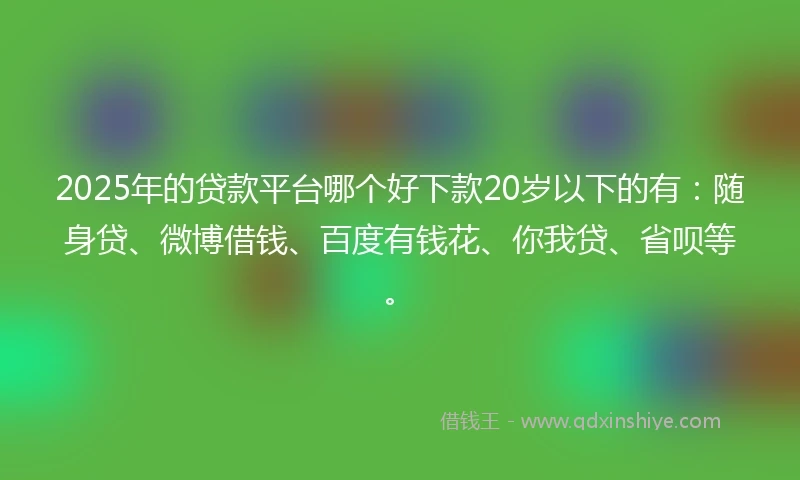 2025年的贷款平台哪个好下款20岁以下的有：随身贷、微博借钱、百度有钱花、你我贷、省呗等。
