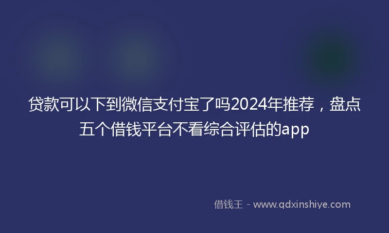 贷款可以下到微信支付宝了吗2024年推荐,盘点五个借钱平台不看综合评估的app