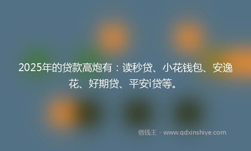 2025年的贷款高炮有:读秒贷、小花钱包、安逸花、好期贷、平安i贷等。