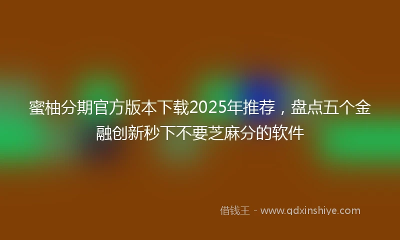 蜜柚分期官方版本下载2025年推荐，盘点五个金融创新秒下不要芝麻分的软件
