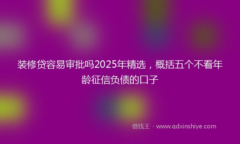 装修贷容易审批吗2025年精选，概括五个不看年龄征信负债的口子