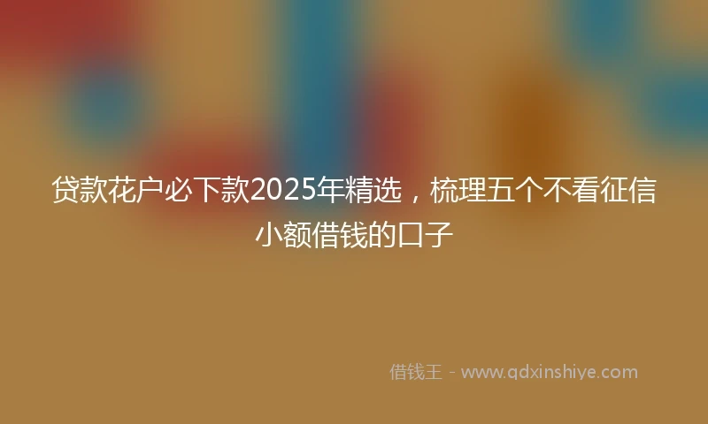 贷款花户必下款2025年精选，梳理五个不看征信小额借钱的口子