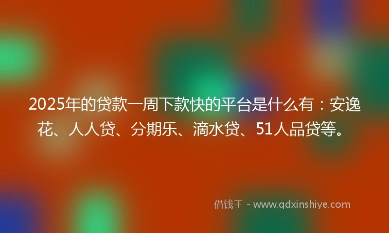 2025年的贷款一周下款快的平台是什么有：安逸花、人人贷、分期乐、滴水贷、51人品贷等。