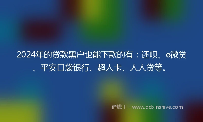 2024年的贷款黑户也能下款的有：还呗、e微贷、平安口袋银行、超人卡、人人贷等。