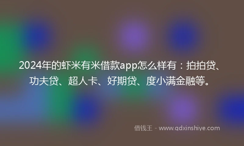 2024年的虾米有米借款app怎么样有：拍拍贷、功夫贷、超人卡、好期贷、度小满金融等。