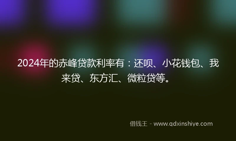2024年的赤峰贷款利率有：还呗、小花钱包、我来贷、东方汇、微粒贷等。