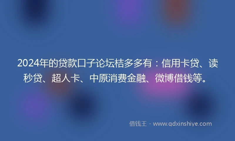 2024年的贷款口子论坛桔多多有：信用卡贷、读秒贷、超人卡、中原消费金融、微博借钱等。
