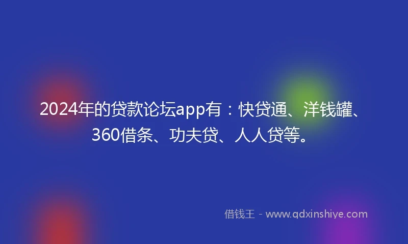 2024年的贷款论坛app有：快贷通、洋钱罐、360借条、功夫贷、人人贷等。