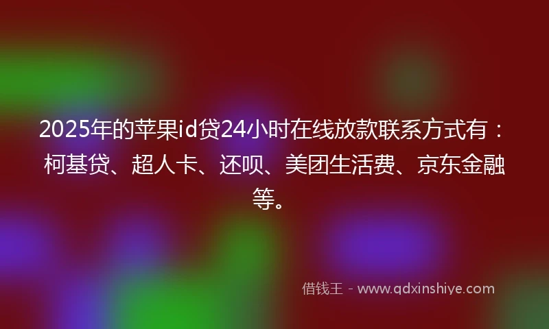 2025年的苹果id贷24小时在线放款联系方式有：柯基贷、超人卡、还呗、美团生活费、京东金融等。