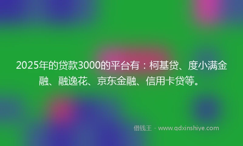 2025年的贷款3000的平台有：柯基贷、度小满金融、融逸花、京东金融、信用卡贷等。