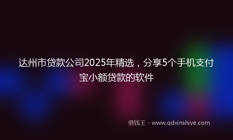 达州市贷款公司2025年精选，分享5个手机支付宝小额贷款的软件