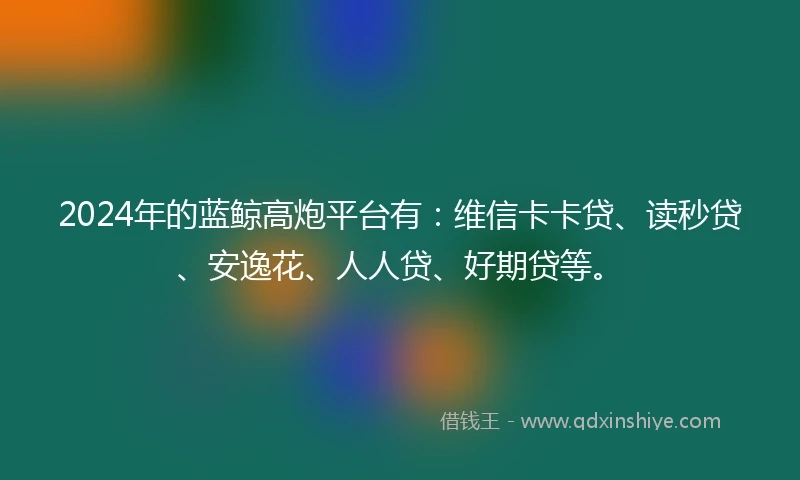 2024年的蓝鲸高炮平台有：维信卡卡贷、读秒贷、安逸花、人人贷、好期贷等。