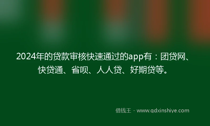 2024年的贷款审核快速通过的app有：团贷网、快贷通、省呗、人人贷、好期贷等。