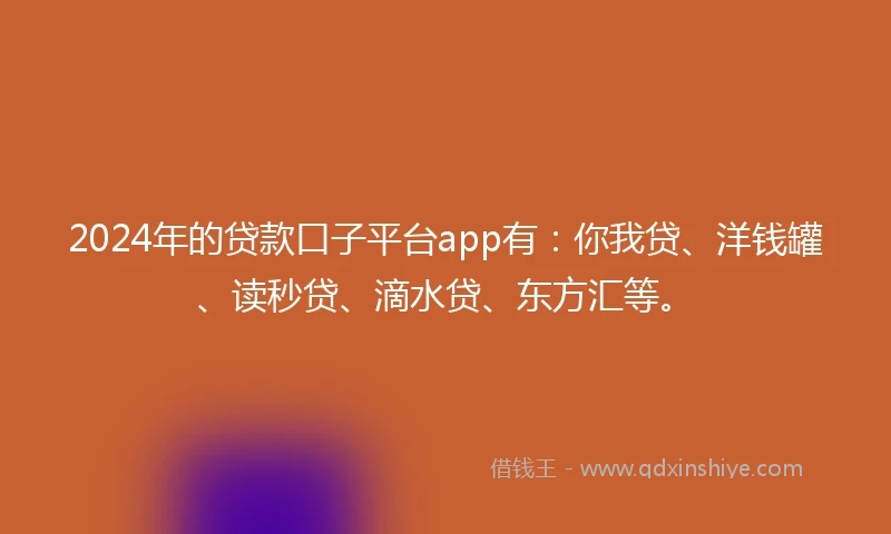 2024年的贷款口子平台app有：你我贷、洋钱罐、读秒贷、滴水贷、东方汇等。