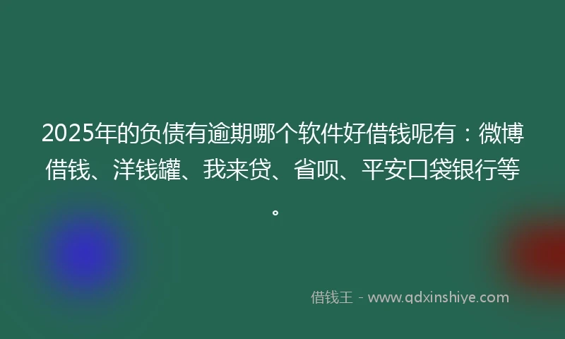2025年的负债有逾期哪个软件好借钱呢有：微博借钱、洋钱罐、我来贷、省呗、平安口袋银行等。