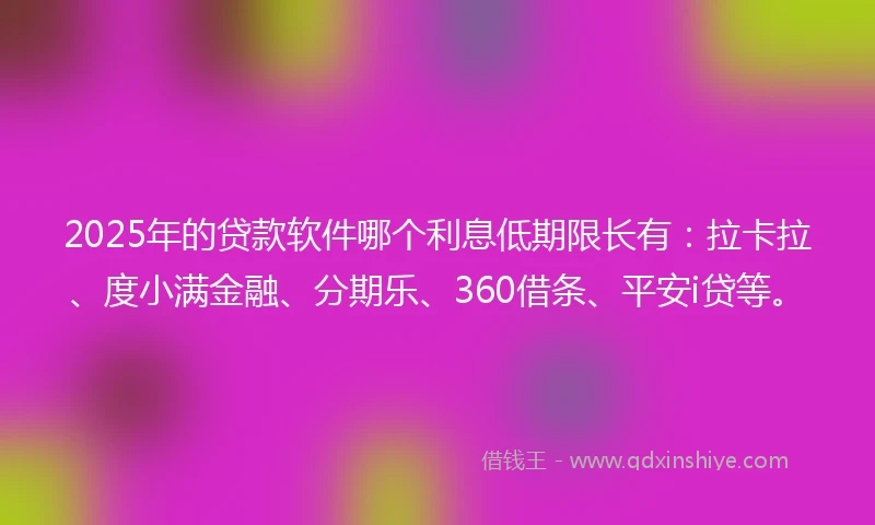 2025年的贷款软件哪个利息低期限长有:拉卡拉、度小满金融、分期乐、360借条、平安i贷等。