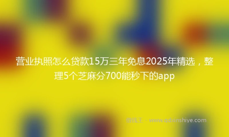 营业执照怎么贷款15万三年免息2025年精选，整理5个芝麻分700能秒下的app