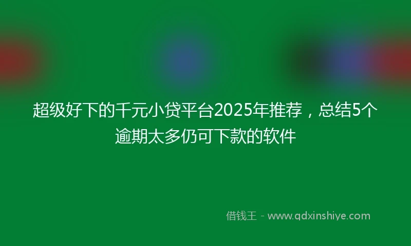 超级好下的千元小贷平台2025年推荐，总结5个逾期太多仍可下款的软件