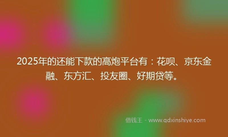 2025年的还能下款的高炮平台有：花呗、京东金融、东方汇、投友圈、好期贷等。