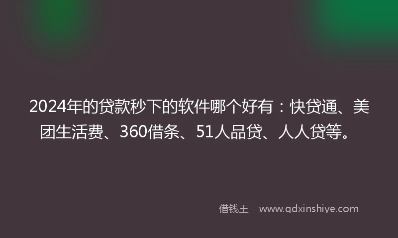 2024年的贷款秒下的软件哪个好有：快贷通、美团生活费、360借条、51人品贷、人人贷等。
