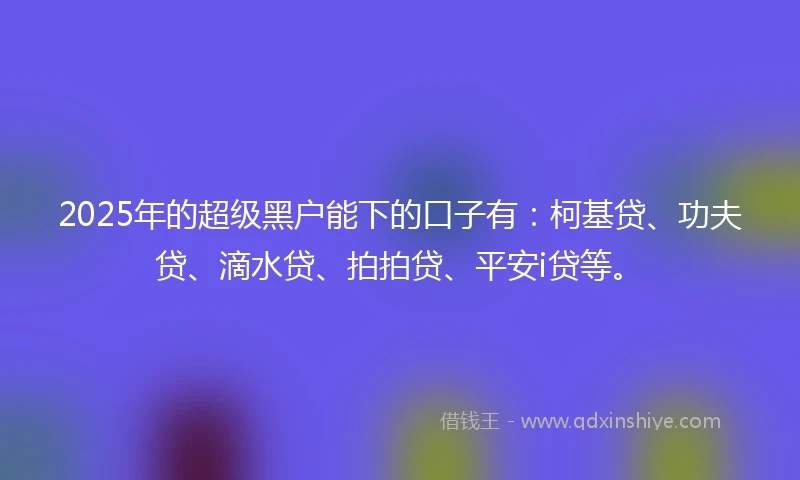 2025年的超级黑户能下的口子有:柯基贷、功夫贷、滴水贷、拍拍贷、平安i贷等。