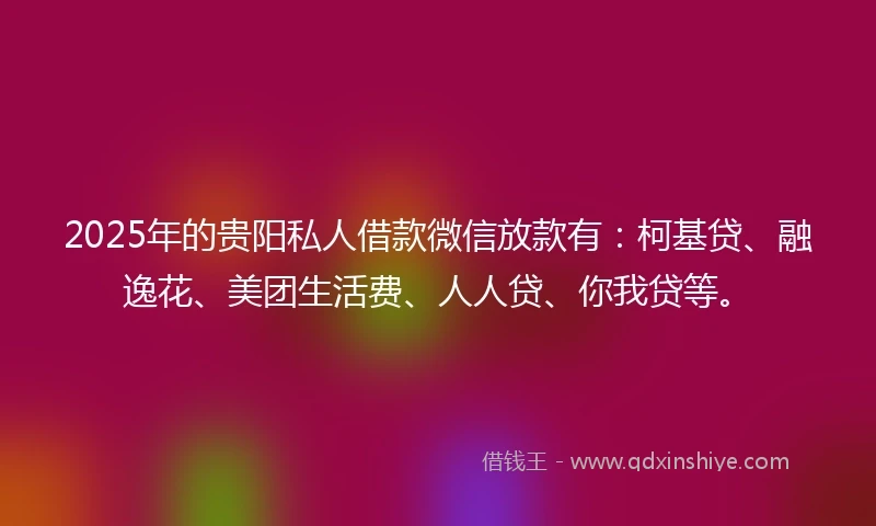 2025年的贵阳私人借款微信放款有：柯基贷、融逸花、美团生活费、人人贷、你我贷等。
