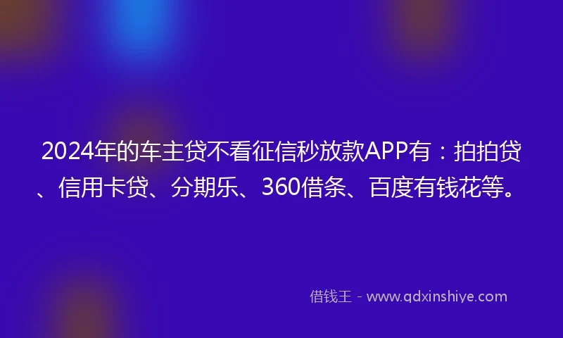 2024年的车主贷不看征信秒放款APP有：拍拍贷、信用卡贷、分期乐、360借条、百度有钱花等。