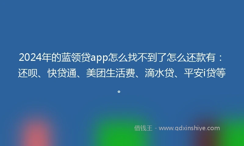 2024年的蓝领贷app怎么找不到了怎么还款有：还呗、快贷通、美团生活费、滴水贷、平安i贷等。