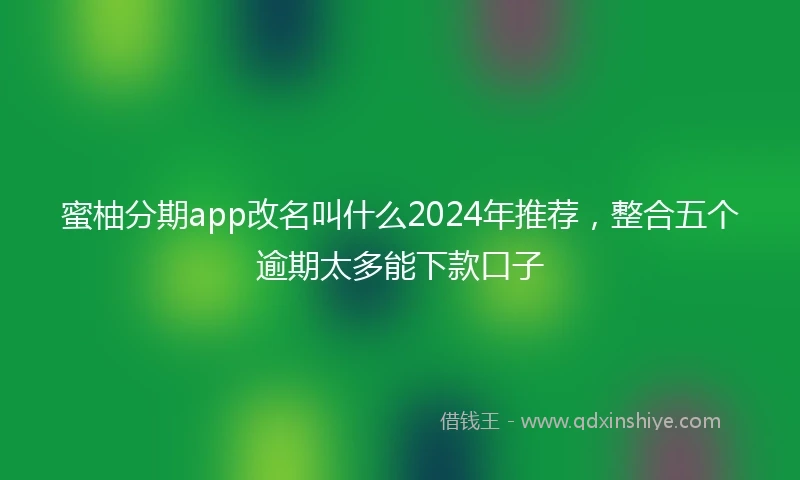 蜜柚分期app改名叫什么2024年推荐，整合五个逾期太多能下款口子