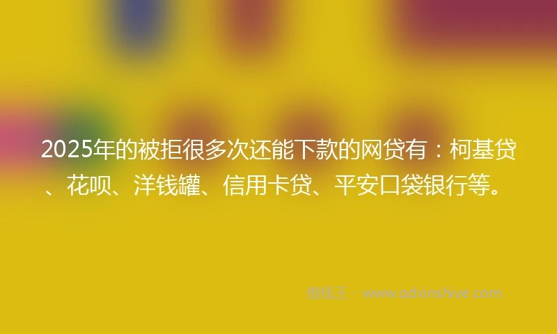 2025年的被拒很多次还能下款的网贷有：柯基贷、花呗、洋钱罐、信用卡贷、平安口袋银行等。