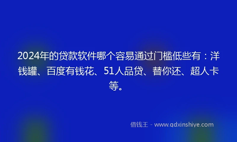 2024年的贷款软件哪个容易通过门槛低些有：洋钱罐、百度有钱花、51人品贷、替你还、超人卡等。