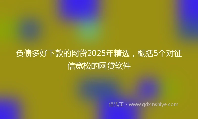 负债多好下款的网贷2025年精选，概括5个对征信宽松的网贷软件