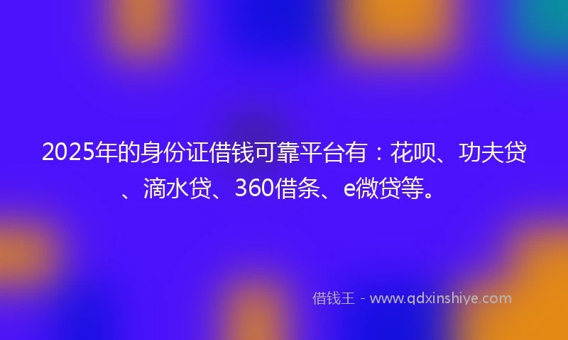 2025年的身份证借钱可靠平台有：花呗、功夫贷、滴水贷、360借条、e微贷等。